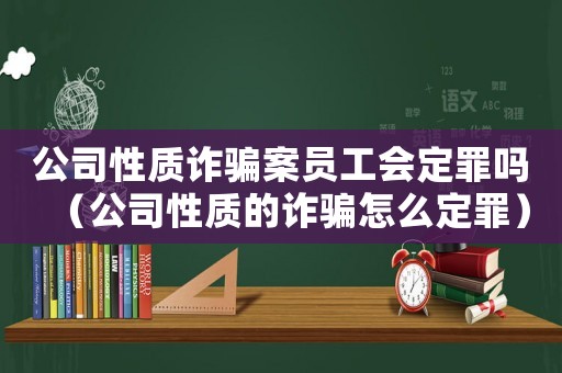 公司性質(zhì)詐騙案員工會定罪嗎（公司性質(zhì)的詐騙怎么定罪）
