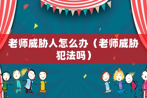 老師威脅人怎么辦（老師威脅犯法嗎）