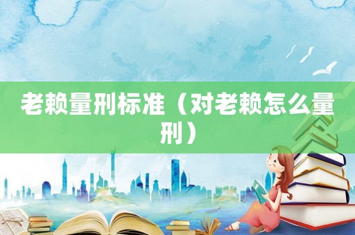 老賴量刑標(biāo)準(zhǔn)（對(duì)老賴怎么量刑）