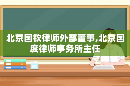 北京國(guó)欽律師外部董事,北京國(guó)度律師事務(wù)所主任