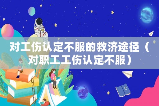 對工傷認(rèn)定不服的救濟(jì)途徑（對職工工傷認(rèn)定不服）