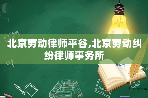 北京勞動律師平谷,北京勞動糾紛律師事務(wù)所