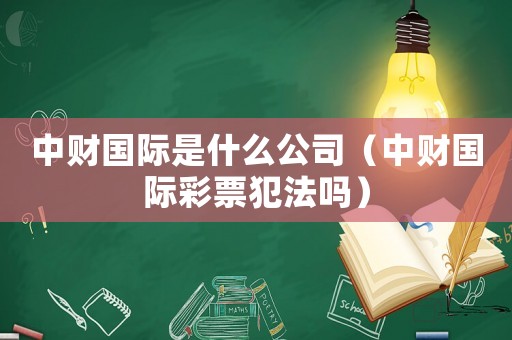 中財(cái)國際是什么公司（中財(cái)國際彩票犯法嗎）