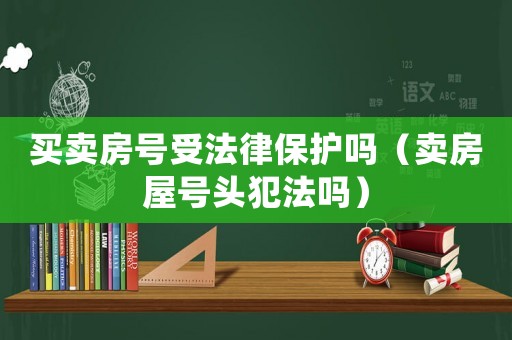 買賣房號(hào)受法律保護(hù)嗎（賣房屋號(hào)頭犯法嗎）