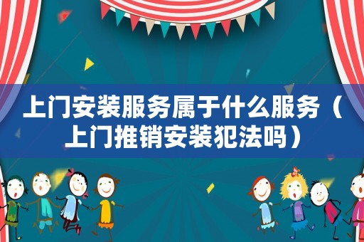 上門(mén)安裝服務(wù)屬于什么服務(wù)（上門(mén)推銷(xiāo)安裝犯法嗎）