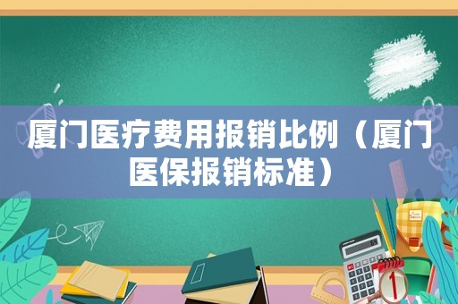 廈門醫(yī)療費(fèi)用報(bào)銷比例（廈門醫(yī)保報(bào)銷標(biāo)準(zhǔn)）