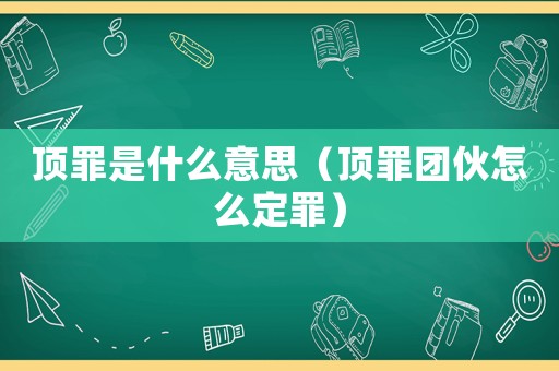 頂罪是什么意思（頂罪團(tuán)伙怎么定罪）