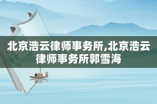 北京浩云律師事務(wù)所,北京浩云律師事務(wù)所郭雪海