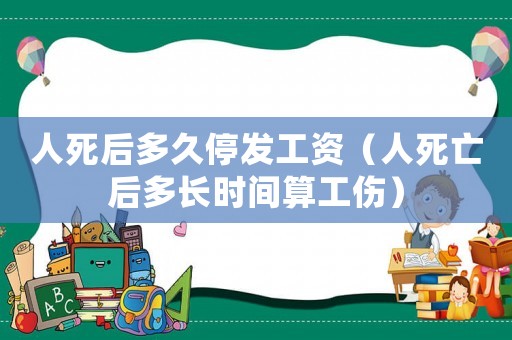 人死后多久停發(fā)工資（人死亡后多長時(shí)間算工傷）