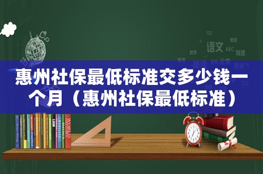 惠州社保最低標(biāo)準(zhǔn)交多少錢一個月（惠州社保最低標(biāo)準(zhǔn)）