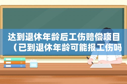 達(dá)到退休年齡后工傷賠償項(xiàng)目（已到退休年齡可能報(bào)工傷嗎）