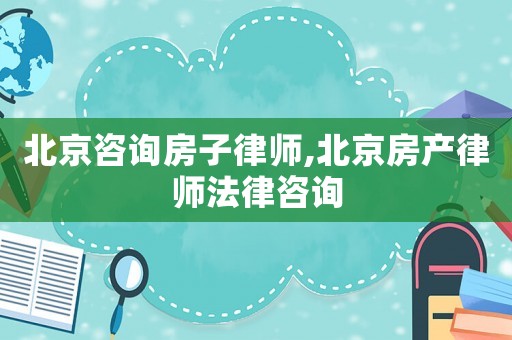 北京咨詢房子律師,北京房產(chǎn)律師法律咨詢