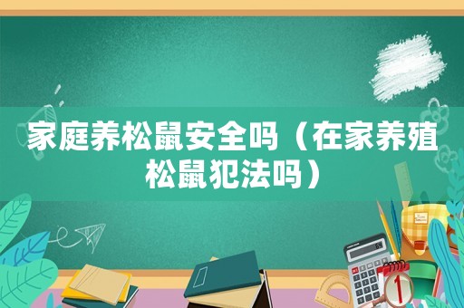 家庭養(yǎng)松鼠安全嗎（在家養(yǎng)殖松鼠犯法嗎）