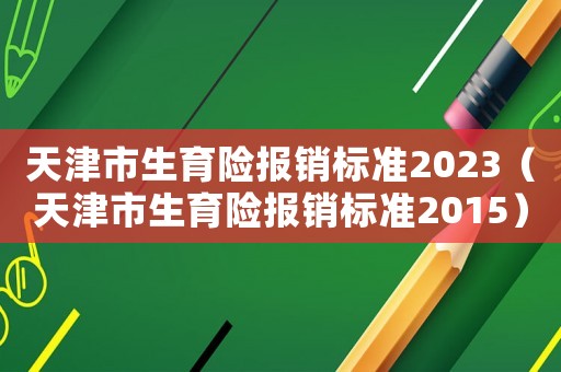 天津市生育險(xiǎn)報(bào)銷標(biāo)準(zhǔn)2023（天津市生育險(xiǎn)報(bào)銷標(biāo)準(zhǔn)2015）