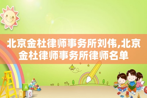 北京金杜律師事務(wù)所劉偉,北京金杜律師事務(wù)所律師名單