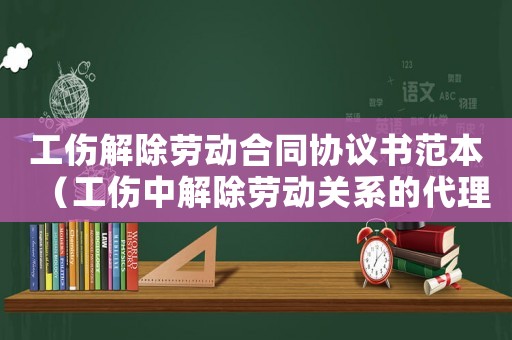 工傷解除勞動(dòng)合同協(xié)議書范本（工傷中解除勞動(dòng)關(guān)系的代理詞）