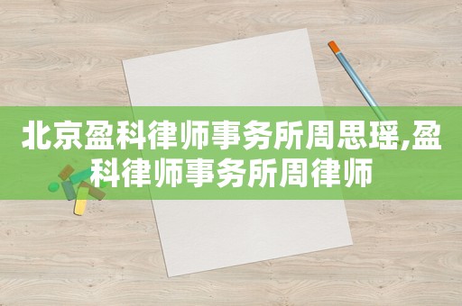 北京盈科律師事務(wù)所周思瑤,盈科律師事務(wù)所周律師