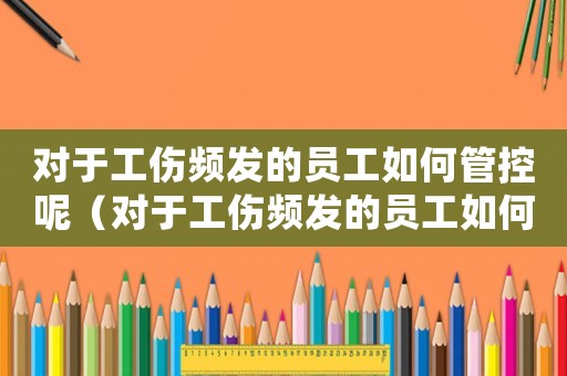 對于工傷頻發(fā)的員工如何管控呢（對于工傷頻發(fā)的員工如何管控）