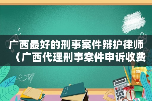 廣西最好的刑事案件辯護(hù)律師（廣西代理刑事案件申訴收費(fèi)標(biāo)準(zhǔn)）