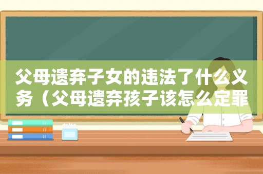 父母遺棄子女的違法了什么義務(wù)（父母遺棄孩子該怎么定罪）