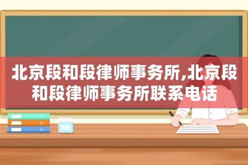 北京段和段律師事務(wù)所,北京段和段律師事務(wù)所聯(lián)系電話