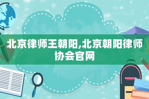 北京律師王朝陽,北京朝陽律師協(xié)會(huì)官網(wǎng)