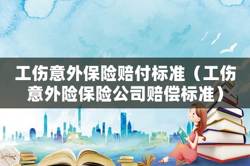 工傷意外保險賠付標準（工傷意外險保險公司賠償標準）