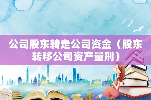 公司股東轉(zhuǎn)走公司資金（股東轉(zhuǎn)移公司資產(chǎn)量刑）
