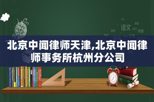 北京中聞律師天津,北京中聞律師事務(wù)所杭州分公司