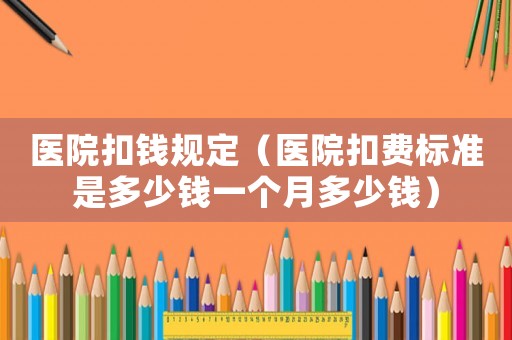 醫(yī)院扣錢規(guī)定（醫(yī)院扣費(fèi)標(biāo)準(zhǔn)是多少錢一個(gè)月多少錢）