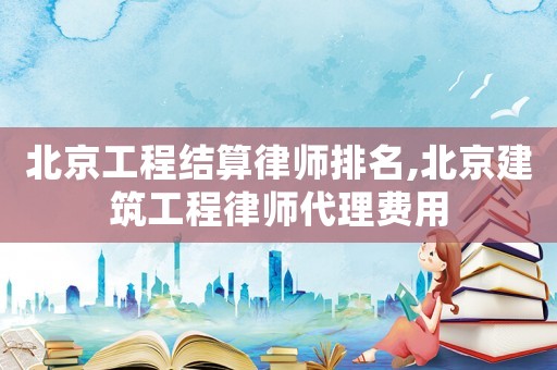北京工程結(jié)算律師排名,北京建筑工程律師代理費(fèi)用