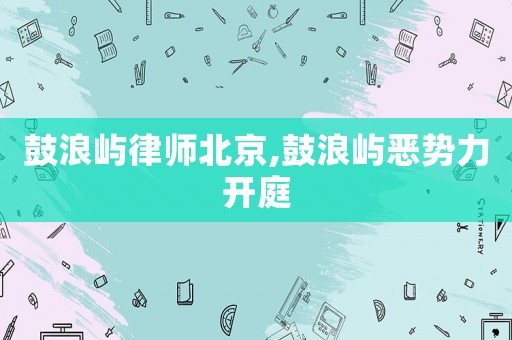 鼓浪嶼律師北京,鼓浪嶼惡勢(shì)力開(kāi)庭