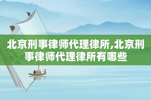 北京刑事律師代理律所,北京刑事律師代理律所有哪些