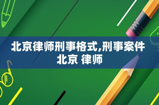 北京律師刑事格式,刑事案件 北京 律師