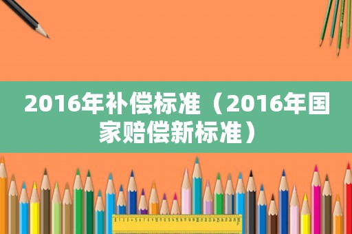 2016年補(bǔ)償標(biāo)準(zhǔn)（2016年國家賠償新標(biāo)準(zhǔn)）