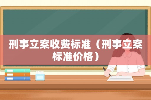 刑事立案收費(fèi)標(biāo)準(zhǔn)（刑事立案標(biāo)準(zhǔn)價(jià)格）