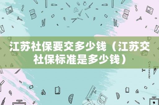 江蘇社保要交多少錢（江蘇交社保標(biāo)準(zhǔn)是多少錢）