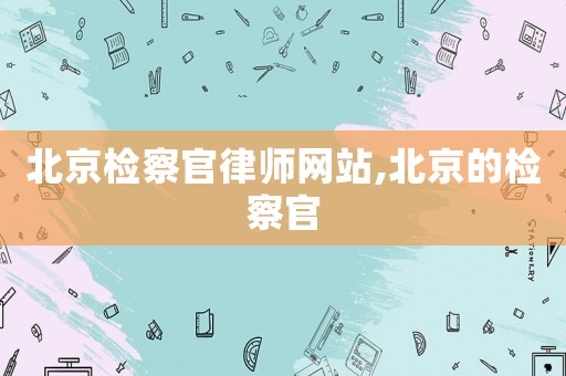 北京檢察官律師網(wǎng)站,北京的檢察官