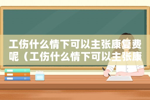 工傷什么情下可以主張康復(fù)費(fèi)呢（工傷什么情下可以主張康復(fù)費(fèi)）