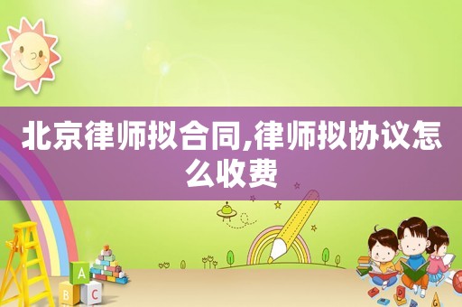 北京律師擬合同,律師擬協(xié)議怎么收費