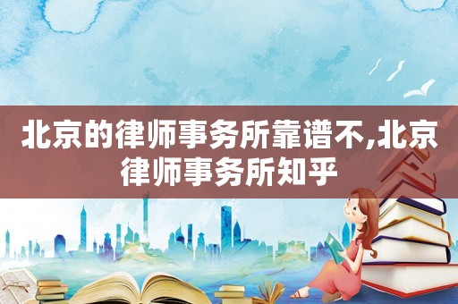 北京的律師事務(wù)所靠譜不,北京律師事務(wù)所知乎