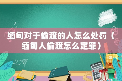 緬甸對(duì)于偷渡的人怎么處罰（緬甸人偷渡怎么定罪）