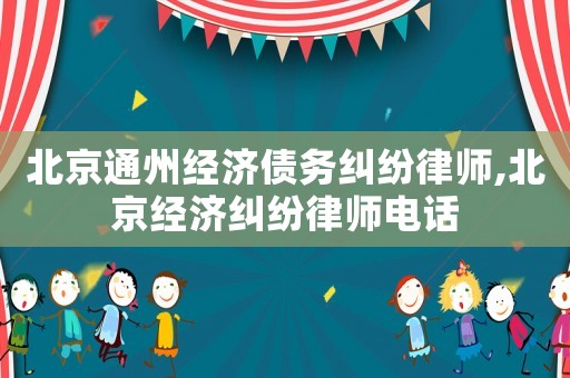 北京通州經(jīng)濟債務(wù)糾紛律師,北京經(jīng)濟糾紛律師電話