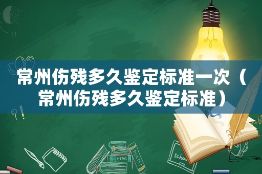 常州傷殘多久鑒定標(biāo)準(zhǔn)一次（常州傷殘多久鑒定標(biāo)準(zhǔn)）