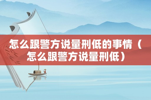 怎么跟警方說(shuō)量刑低的事情（怎么跟警方說(shuō)量刑低）