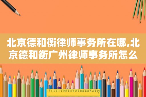 北京德和衡律師事務(wù)所在哪,北京德和衡廣州律師事務(wù)所怎么樣