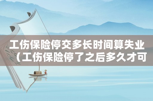 工傷保險停交多長時間算失業(yè)（工傷保險停了之后多久才可以續(xù)交）