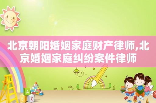 北京朝陽婚姻家庭財產(chǎn)律師,北京婚姻家庭糾紛案件律師