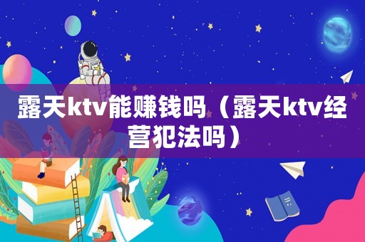 露天ktv能賺錢嗎（露天ktv經(jīng)營犯法嗎）
