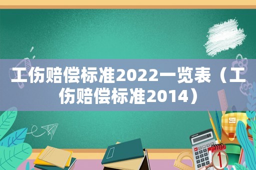 工傷賠償標(biāo)準(zhǔn)2022一覽表（工傷賠償標(biāo)準(zhǔn)2014）